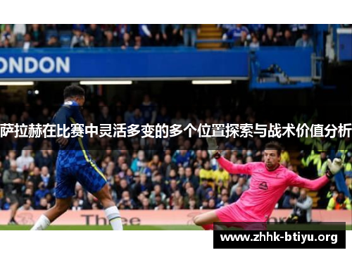 萨拉赫在比赛中灵活多变的多个位置探索与战术价值分析
