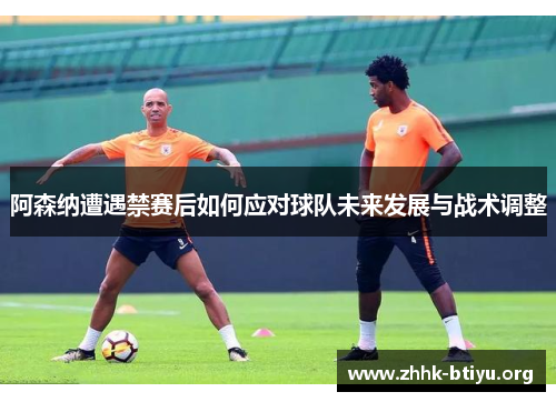 阿森纳遭遇禁赛后如何应对球队未来发展与战术调整