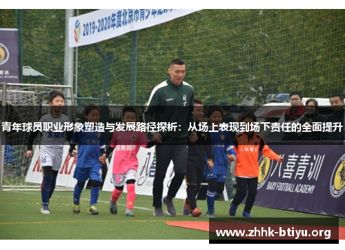青年球员职业形象塑造与发展路径探析：从场上表现到场下责任的全面提升