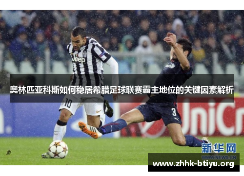 奥林匹亚科斯如何稳居希腊足球联赛霸主地位的关键因素解析