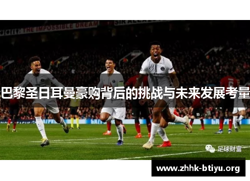 巴黎圣日耳曼豪购背后的挑战与未来发展考量