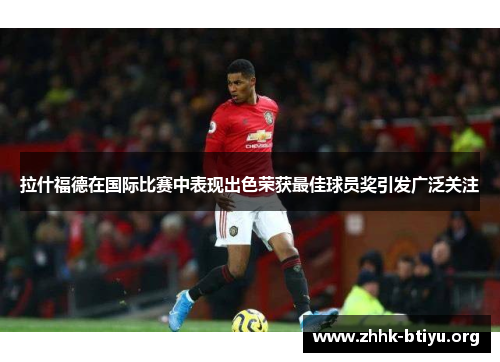 拉什福德在国际比赛中表现出色荣获最佳球员奖引发广泛关注