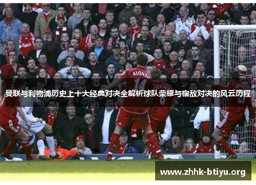 曼联与利物浦历史上十大经典对决全解析球队荣耀与宿敌对决的风云历程