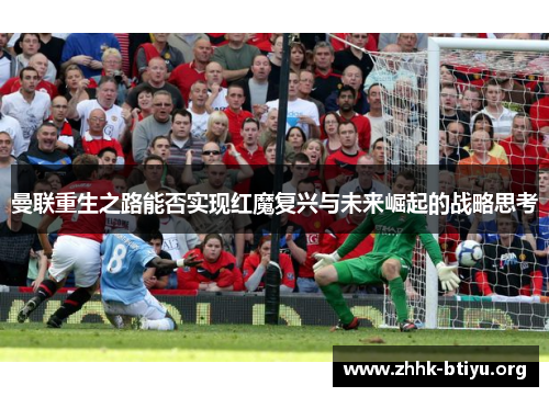 曼联重生之路能否实现红魔复兴与未来崛起的战略思考